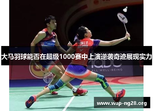 大马羽球能否在超级1000赛中上演逆袭奇迹展现实力