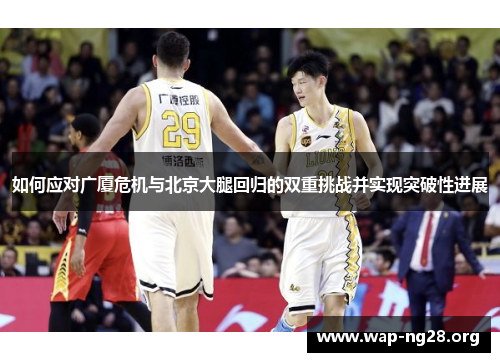 如何应对广厦危机与北京大腿回归的双重挑战并实现突破性进展