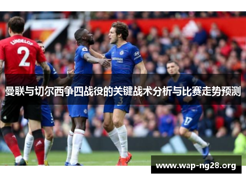 曼联与切尔西争四战役的关键战术分析与比赛走势预测 曼联与切尔西争四战役的关键战术分析与比赛走势预测