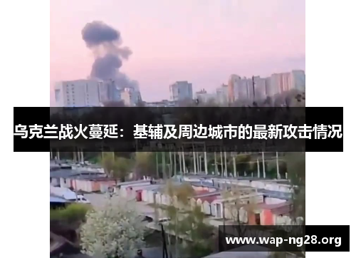 乌克兰战火蔓延:基辅及周边城市的最新攻击情况 乌克兰战火蔓延:基辅及周边城市的最新攻击情况