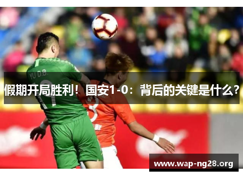 假期开局胜利!国安1-0:背后的关键是什么? 假期开局胜利!国安1-0:背后的关键是什么?