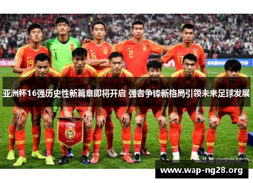 亚洲杯16强历史性新篇章即将开启 强者争锋新格局引领未来足球发展 亚洲杯16强历史性新篇章即将开启 强者争锋新格局引领未来足球发展