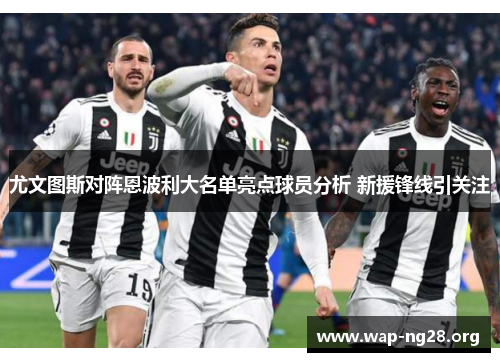 尤文图斯对阵恩波利大名单亮点球员分析 新援锋线引关注