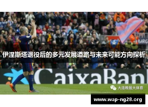 伊涅斯塔退役后的多元发展道路与未来可能方向探析 伊涅斯塔退役后的多元发展道路与未来可能方向探析