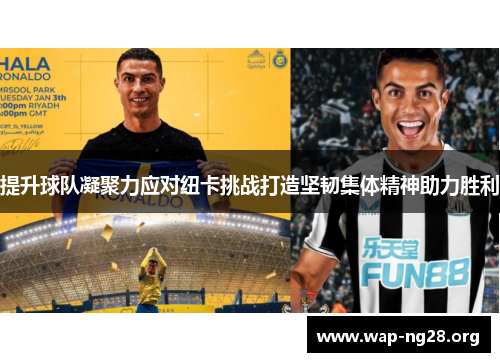 提升球队凝聚力应对纽卡挑战打造坚韧集体精神助力胜利
