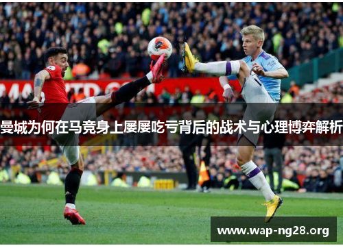 曼城为何在马竞身上屡屡吃亏背后的战术与心理博弈解析 曼城为何在马竞身上屡屡吃亏背后的战术与心理博弈解析