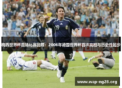 梅西世界杯首场比赛回顾:2006年德国世界杯首次亮相与历史性起步 梅西世界杯首场比赛回顾:2006年德国世界杯首次亮相与历史性起步