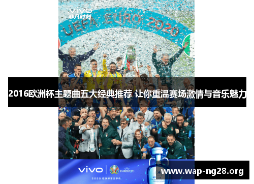 2016欧洲杯主题曲五大经典推荐 让你重温赛场激情与音乐魅力 2016欧洲杯主题曲五大经典推荐 让你重温赛场激情与音乐魅力