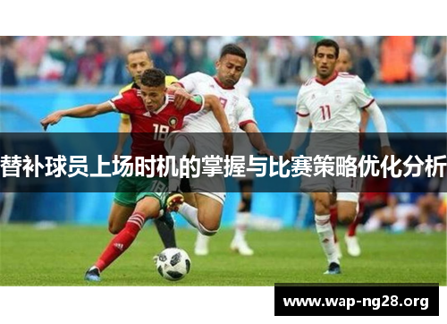 替补球员上场时机的掌握与比赛策略优化分析 替补球员上场时机的掌握与比赛策略优化分析