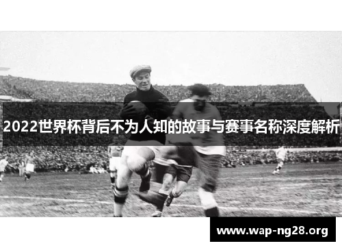 2022世界杯背后不为人知的故事与赛事名称深度解析 2022世界杯背后不为人知的故事与赛事名称深度解析