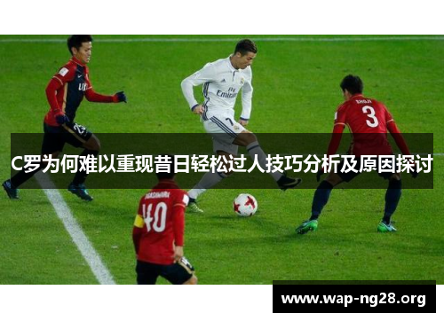 C罗为何难以重现昔日轻松过人技巧分析及原因探讨 C罗为何难以重现昔日轻松过人技巧分析及原因探讨