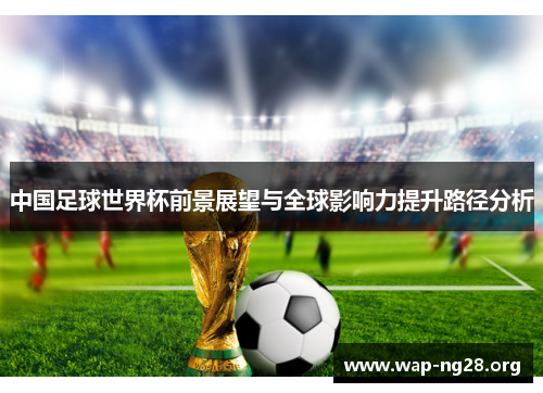 中国足球世界杯前景展望与全球影响力提升路径分析 中国足球世界杯前景展望与全球影响力提升路径分析