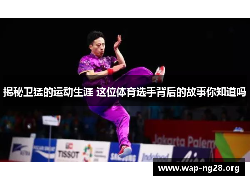 揭秘卫猛的运动生涯 这位体育选手背后的故事你知道吗 揭秘卫猛的运动生涯 这位体育选手背后的故事你知道吗