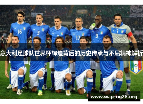 意大利足球队世界杯辉煌背后的历史传承与不屈精神解析 意大利足球队世界杯辉煌背后的历史传承与不屈精神解析