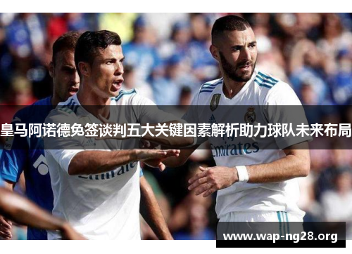 皇马阿诺德免签谈判五大关键因素解析助力球队未来布局 皇马阿诺德免签谈判五大关键因素解析助力球队未来布局