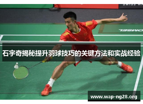 石宇奇揭秘提升羽球技巧的关键方法和实战经验 石宇奇揭秘提升羽球技巧的关键方法和实战经验