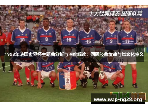 1998年法国世界杯主题曲分析与深度解读:回顾经典旋律与其文化意义 1998年法国世界杯主题曲分析与深度解读:回顾经典旋律与其文化意义