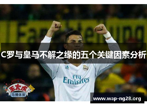 C罗与皇马不解之缘的五个关键因素分析 C罗与皇马不解之缘的五个关键因素分析