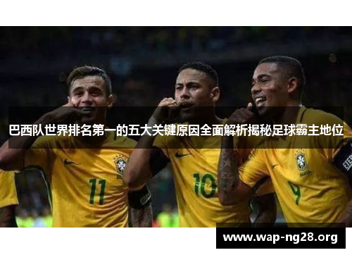 巴西队世界排名第一的五大关键原因全面解析揭秘足球霸主地位 巴西队世界排名第一的五大关键原因全面解析揭秘足球霸主地位