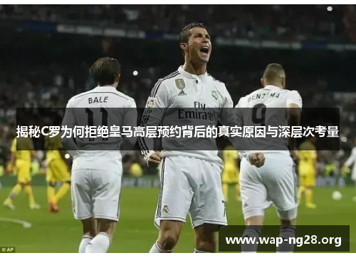 揭秘C罗为何拒绝皇马高层预约背后的真实原因与深层次考量 揭秘C罗为何拒绝皇马高层预约背后的真实原因与深层次考量