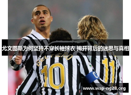尤文图斯为何坚持不穿长袖球衣 揭开背后的迷思与真相 尤文图斯为何坚持不穿长袖球衣 揭开背后的迷思与真相