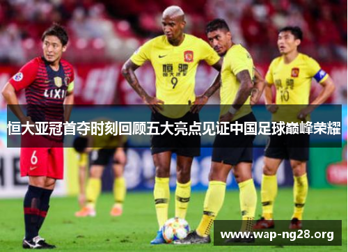 恒大亚冠首夺时刻回顾五大亮点见证中国足球巅峰荣耀 恒大亚冠首夺时刻回顾五大亮点见证中国足球巅峰荣耀