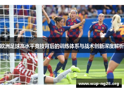 欧洲足球高水平竞技背后的训练体系与战术创新深度解析 欧洲足球高水平竞技背后的训练体系与战术创新深度解析