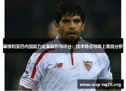 塞维利亚巴内加能力全面解析与评分:技术特点与场上表现分析 塞维利亚巴内加能力全面解析与评分:技术特点与场上表现分析