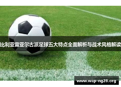 比利亚雷亚尔古派足球五大特点全面解析与战术风格解读 比利亚雷亚尔古派足球五大特点全面解析与战术风格解读