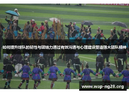 如何提升球队的韧性与团结力通过有效沟通与心理建设塑造强大团队精神