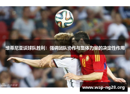 维蒂尼亚谈球队胜利:强调团队协作与集体力量的决定性作用 维蒂尼亚谈球队胜利:强调团队协作与集体力量的决定性作用