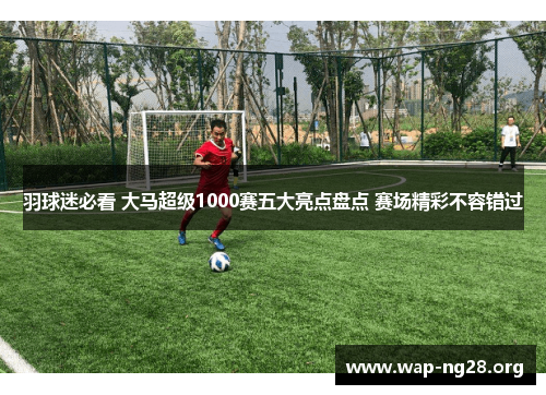 羽球迷必看 大马超级1000赛五大亮点盘点 赛场精彩不容错过 羽球迷必看 大马超级1000赛五大亮点盘点 赛场精彩不容错过