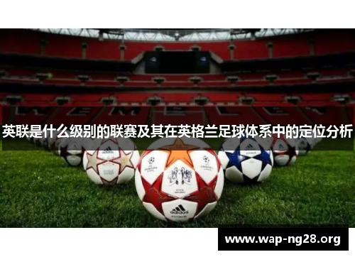 英联是什么级别的联赛及其在英格兰足球体系中的定位分析 英联是什么级别的联赛及其在英格兰足球体系中的定位分析