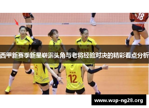 西甲新赛季新星崭露头角与老将经验对决的精彩看点分析 西甲新赛季新星崭露头角与老将经验对决的精彩看点分析
