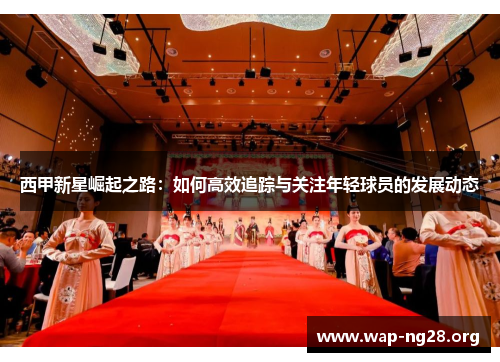 西甲新星崛起之路:如何高效追踪与关注年轻球员的发展动态 西甲新星崛起之路:如何高效追踪与关注年轻球员的发展动态