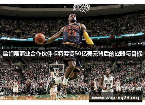 詹姆斯商业合作伙伴卡特筹资50亿美元背后的战略与目标 詹姆斯商业合作伙伴卡特筹资50亿美元背后的战略与目标