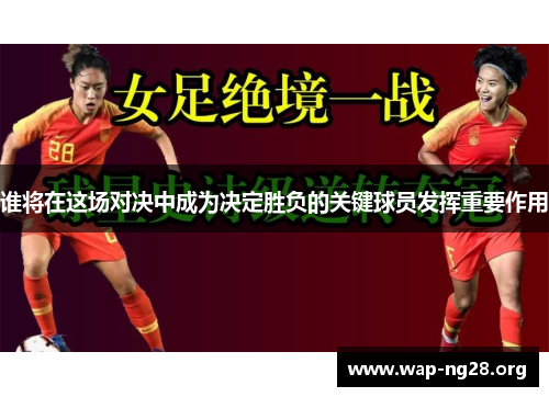 谁将在这场对决中成为决定胜负的关键球员发挥重要作用 谁将在这场对决中成为决定胜负的关键球员发挥重要作用