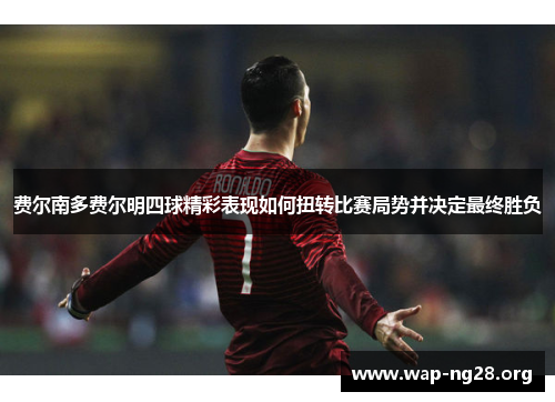 费尔南多费尔明四球精彩表现如何扭转比赛局势并决定最终胜负 费尔南多费尔明四球精彩表现如何扭转比赛局势并决定最终胜负