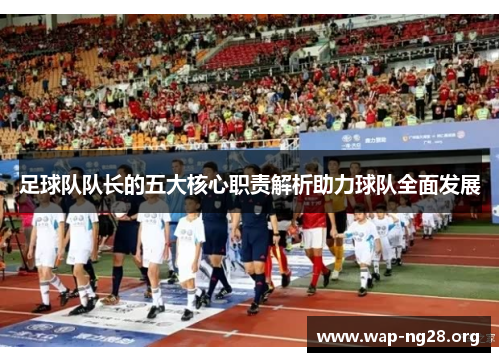 足球队队长的五大核心职责解析助力球队全面发展 足球队队长的五大核心职责解析助力球队全面发展