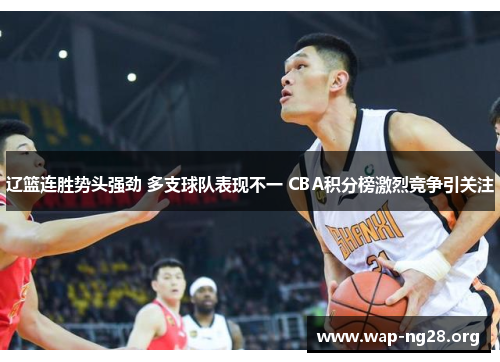 辽篮连胜势头强劲 多支球队表现不一 CBA积分榜激烈竞争引关注 辽篮连胜势头强劲 多支球队表现不一 CBA积分榜激烈竞争引关注