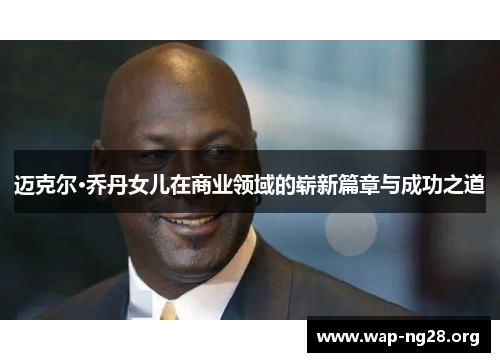 迈克尔·乔丹女儿在商业领域的崭新篇章与成功之道 迈克尔·乔丹女儿在商业领域的崭新篇章与成功之道