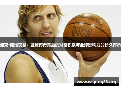迪克·诺维茨基:篮球传奇背后的财富积累与全球影响力的长久传承 迪克·诺维茨基:篮球传奇背后的财富积累与全球影响力的长久传承