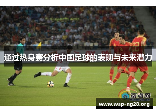 通过热身赛分析中国足球的表现与未来潜力