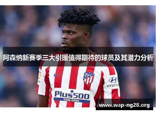 阿森纳新赛季三大引援值得期待的球员及其潜力分析