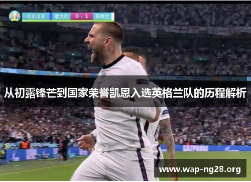 从初露锋芒到国家荣誉凯恩入选英格兰队的历程解析