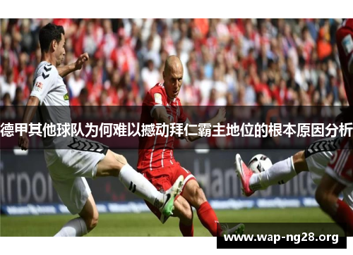德甲其他球队为何难以撼动拜仁霸主地位的根本原因分析 德甲其他球队为何难以撼动拜仁霸主地位的根本原因分析