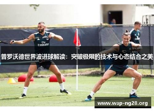 普罗沃德世界波进球解读:突破极限的技术与心态结合之美 普罗沃德世界波进球解读:突破极限的技术与心态结合之美