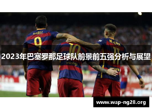 2023年巴塞罗那足球队前景前五强分析与展望