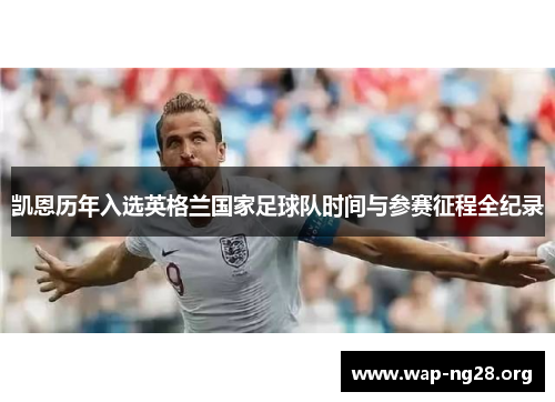 凯恩历年入选英格兰国家足球队时间与参赛征程全纪录 凯恩历年入选英格兰国家足球队时间与参赛征程全纪录