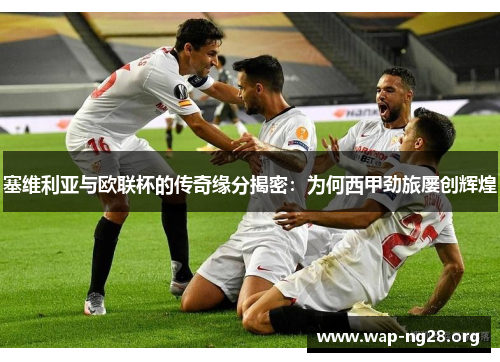 塞维利亚与欧联杯的传奇缘分揭密:为何西甲劲旅屡创辉煌 塞维利亚与欧联杯的传奇缘分揭密:为何西甲劲旅屡创辉煌